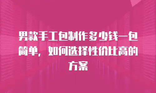 男款手工包制作多少钱一包简单，如何选择性价比高的方案