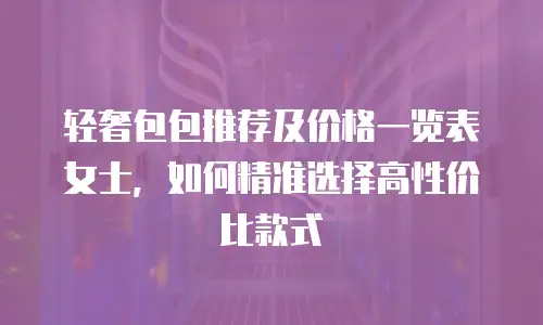 轻奢包包推荐及价格一览表女士，如何精准选择高性价比款式