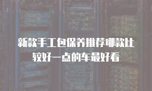 新款手工包保养推荐哪款比较好一点的车最好看