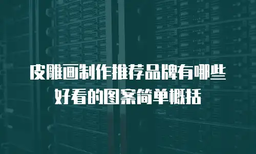 皮雕画制作推荐品牌有哪些好看的图案简单概括