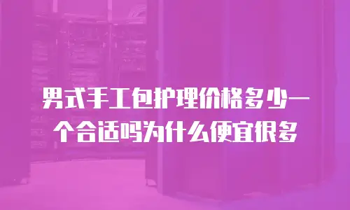 男式手工包护理价格多少一个合适吗为什么便宜很多