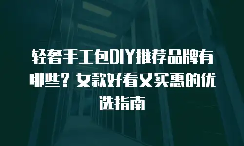轻奢手工包DIY推荐品牌有哪些？女款好看又实惠的优选指南