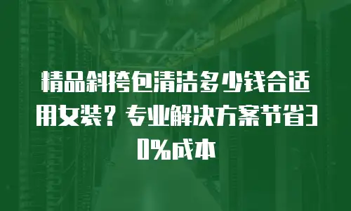 精品斜挎包清洁多少钱合适用女装？专业解决方案节省30%成本