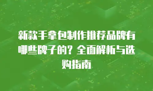 新款手拿包制作推荐品牌有哪些牌子的？全面解析与选购指南