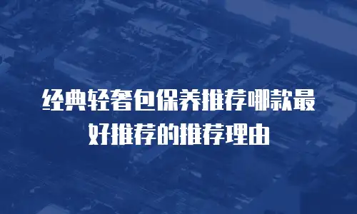 经典轻奢包保养推荐哪款最好推荐的推荐理由
