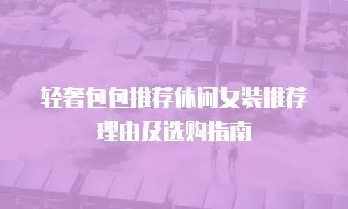 轻奢包包推荐休闲女装推荐理由及选购指南