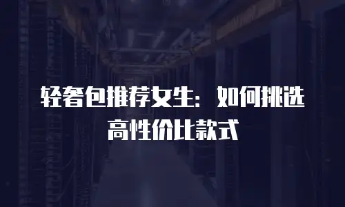 轻奢包推荐女生：如何挑选高性价比款式
