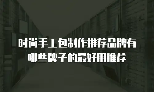 时尚手工包制作推荐品牌有哪些牌子的最好用推荐