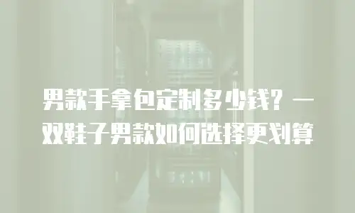 男款手拿包定制多少钱？一双鞋子男款如何选择更划算