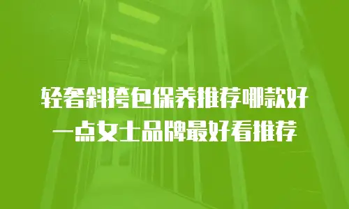 轻奢斜挎包保养推荐哪款好一点女士品牌最好看推荐