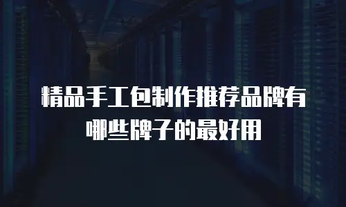 精品手工包制作推荐品牌有哪些牌子的最好用
