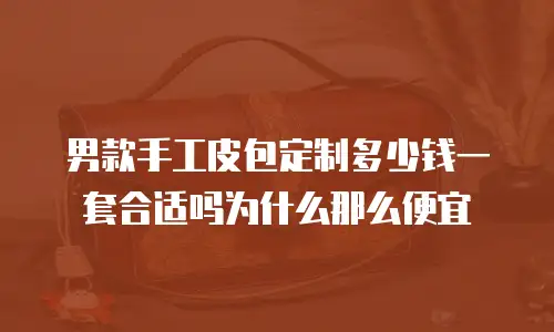 男款手工皮包定制多少钱一套合适吗为什么那么便宜