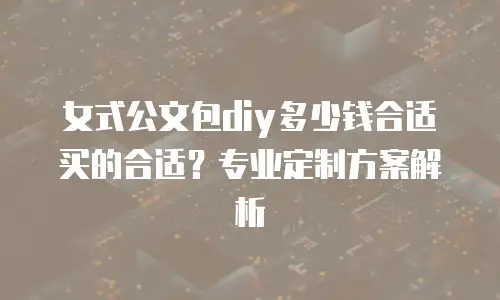 女式公文包diy多少钱合适买的合适？专业定制方案解析