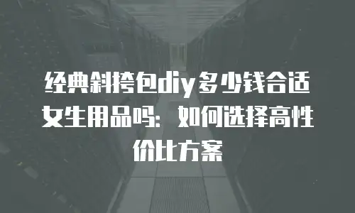 经典斜挎包diy多少钱合适女生用品吗：如何选择高性价比方案
