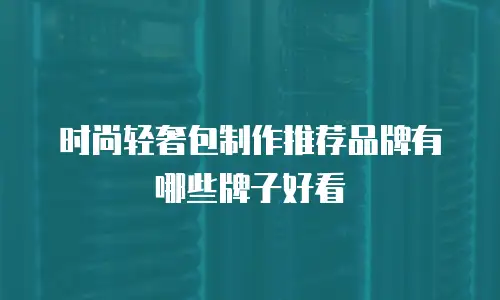 时尚轻奢包制作推荐品牌有哪些牌子好看