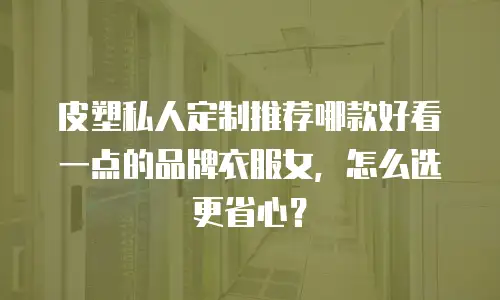 皮塑私人定制推荐哪款好看一点的品牌衣服女，怎么选更省心？