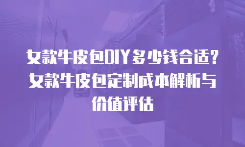 女款牛皮包DIY多少钱合适？女款牛皮包定制成本解析与价值评估