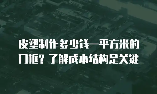 皮塑制作多少钱一平方米的门框？了解成本结构是关键