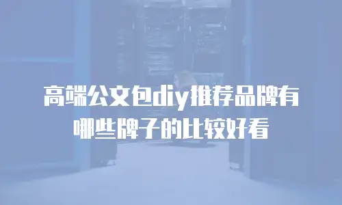 高端公文包diy推荐品牌有哪些牌子的比较好看