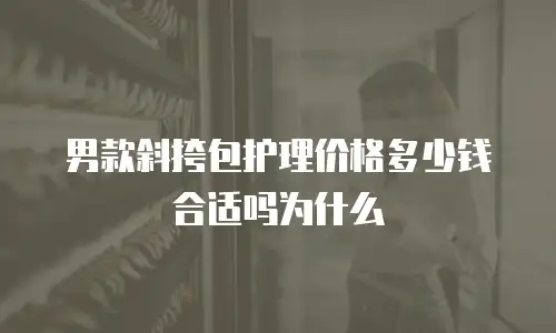 男款斜挎包护理价格多少钱合适吗为什么
