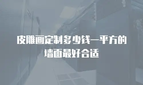 皮雕画定制多少钱一平方的墙面最好合适