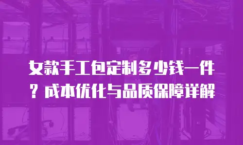 女款手工包定制多少钱一件？成本优化与品质保障详解