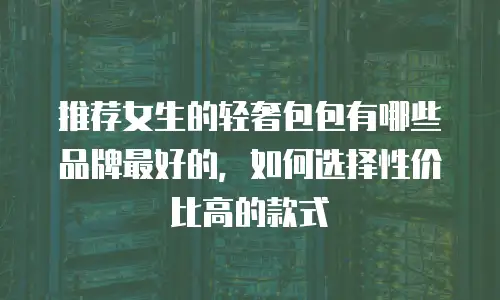推荐女生的轻奢包包有哪些品牌最好的，如何选择性价比高的款式