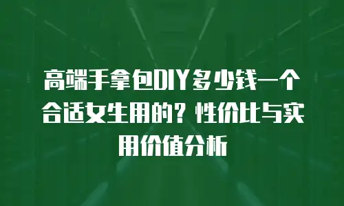 高端手拿包DIY多少钱一个合适女生用的？性价比与实用价值分析