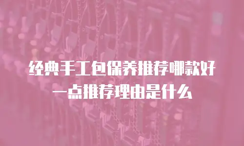 经典手工包保养推荐哪款好一点推荐理由是什么