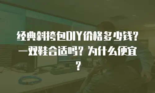 经典斜挎包DIY价格多少钱？一双鞋合适吗？为什么便宜？