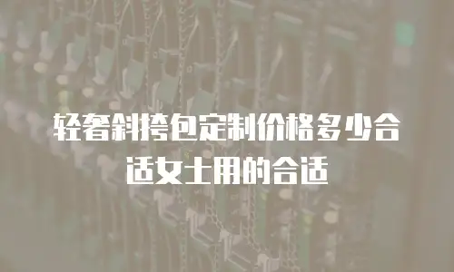 轻奢斜挎包定制价格多少合适女士用的合适