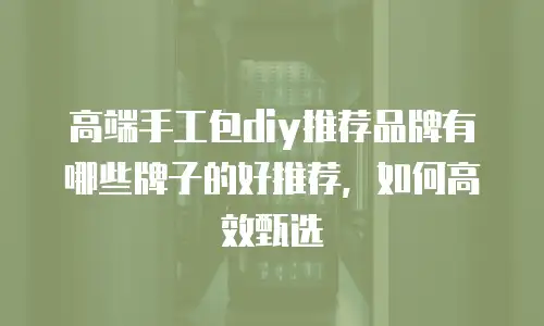 高端手工包diy推荐品牌有哪些牌子的好推荐，如何高效甄选