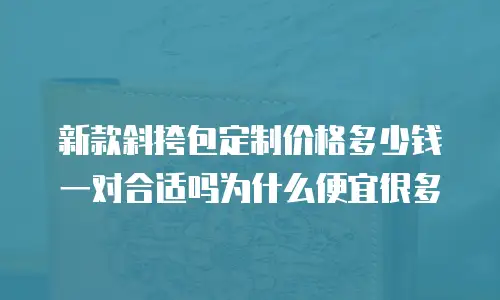 新款斜挎包定制价格多少钱一对合适吗为什么便宜很多