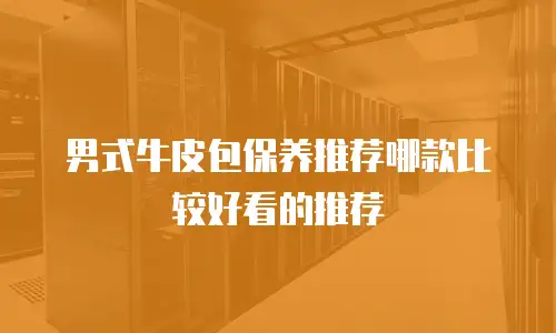 男式牛皮包保养推荐哪款比较好看的推荐