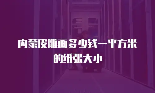 内蒙皮雕画多少钱一平方米的纸张大小
