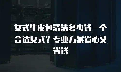 女式牛皮包清洁多少钱一个合适女式？专业方案省心又省钱