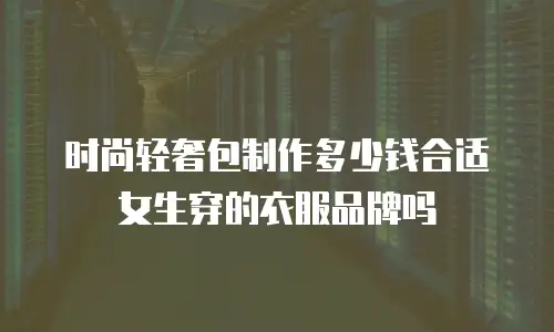 时尚轻奢包制作多少钱合适女生穿的衣服品牌吗
