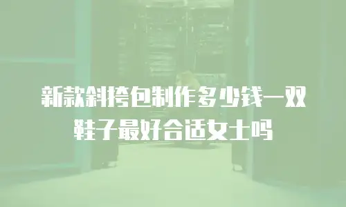 新款斜挎包制作多少钱一双鞋子最好合适女士吗