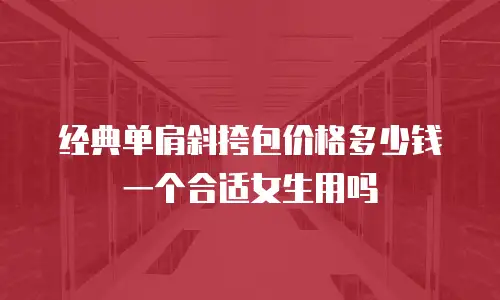 经典单肩斜挎包价格多少钱一个合适女生用吗