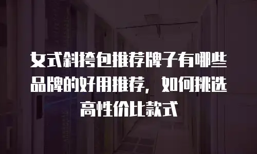 女式斜挎包推荐牌子有哪些品牌的好用推荐，如何挑选高性价比款式