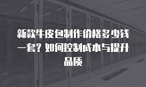 新款牛皮包制作价格多少钱一套？如何控制成本与提升品质