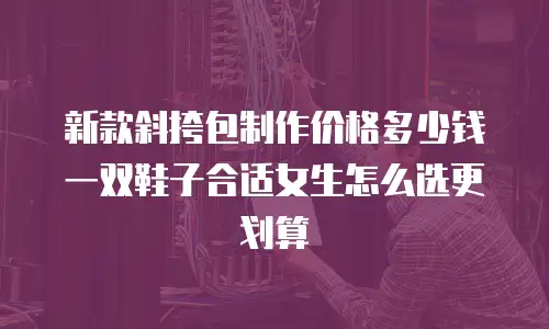 新款斜挎包制作价格多少钱一双鞋子合适女生怎么选更划算