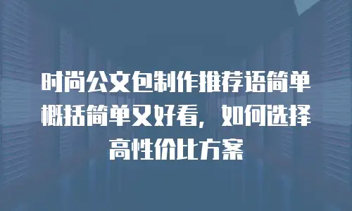时尚公文包制作推荐语简单概括简单又好看，如何选择高性价比方案