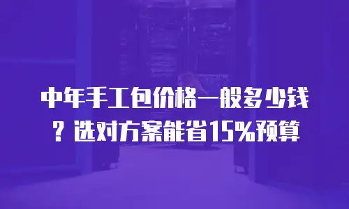 中年手工包价格一般多少钱？选对方案能省15%预算