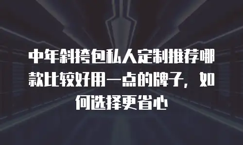中年斜挎包私人定制推荐哪款比较好用一点的牌子，如何选择更省心