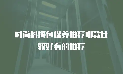 时尚斜挎包保养推荐哪款比较好看的推荐