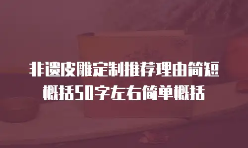 非遗皮雕定制推荐理由简短概括50字左右简单概括