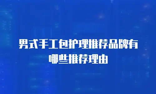 男式手工包护理推荐品牌有哪些推荐理由