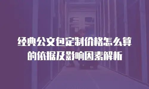 经典公文包定制价格怎么算的依据及影响因素解析