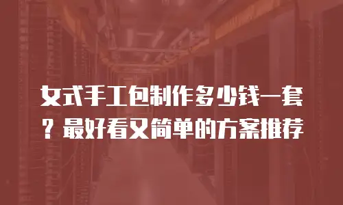 女式手工包制作多少钱一套？最好看又简单的方案推荐